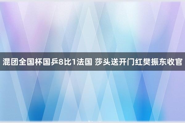 混团全国杯国乒8比1法国 莎头送开门红樊振东收官
